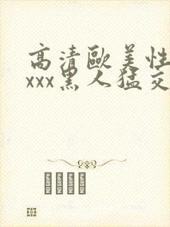 高清欧美性猛xxxx黑人猛交