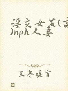 淫交女友(高h)nph人妻