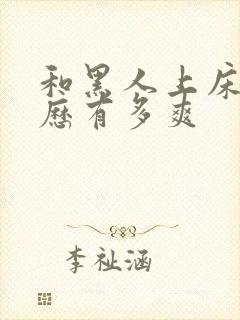 和黑人上床的经历有多爽