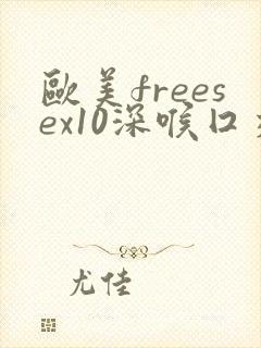 欧美freesex10深喉囗交