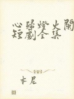 心归灯火阑珊处短剧全集
