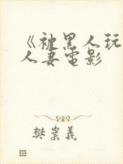 《被黑人玩弄的人妻电影