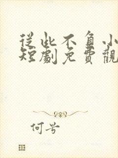 从此不负小相思短剧免费观看
