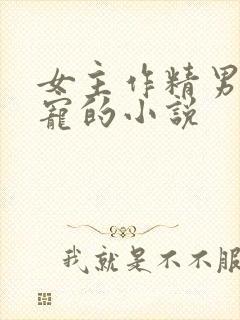 女主作精男主很宠的小说