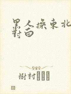 黑人操东北女人对白