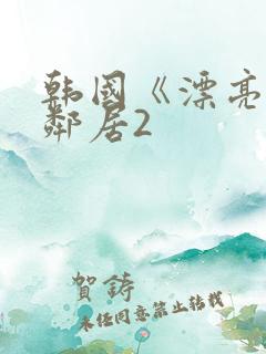 韩国《漂亮的女邻居2