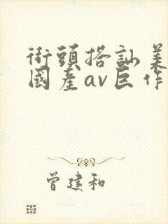 街头搭讪美女,国产av巨作