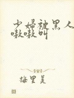 少妇被黑人4p嗷嗷叫