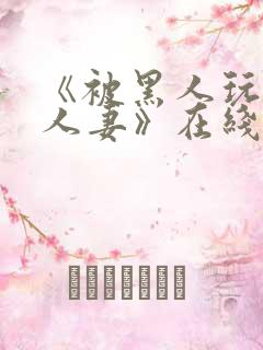 《被黑人玩弄的人妻》在线观看