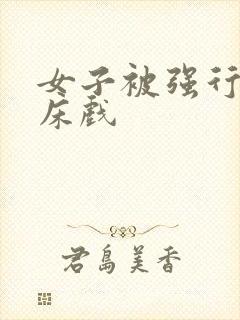 女子被强行糟蹋床戏