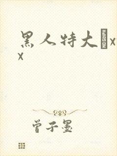 黑人特大舩xxx