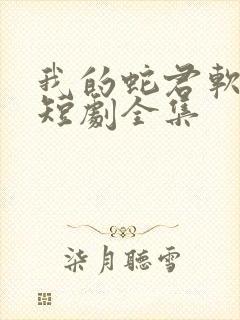 我的蛇君软又妖短剧全集