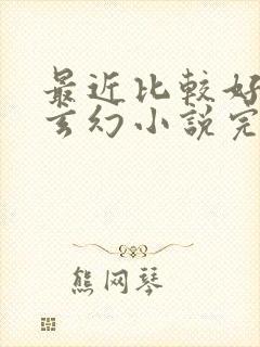 最近比较好看的玄幻小说完结篇的