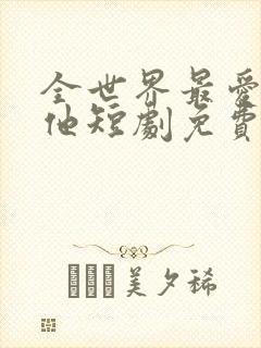 全世界最爱我的他短剧免费观看全集