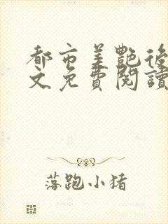 都市美艳后宫全文免费阅读小说