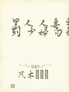 黑人 人妻 系列 少妇 勾引