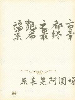 福艳之都市后宫叶希最终章节