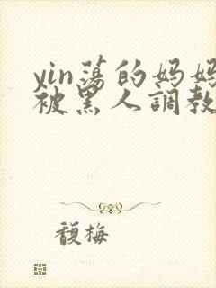 yin荡的妈妈被黑人调教小说