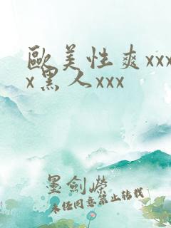 欧美性爽xxxx黑人xxx