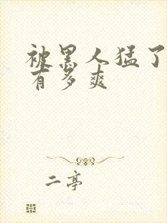 被黑人猛了进去有多爽