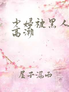 少妇被黑人操到高潮