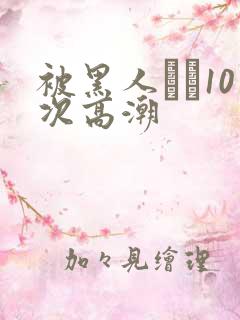 被黑人�10次高潮