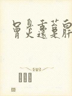 口臭舌苔白厚是胃火还是肝火