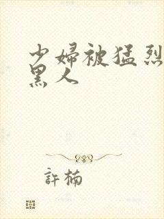 少妇被猛烈进入黑人