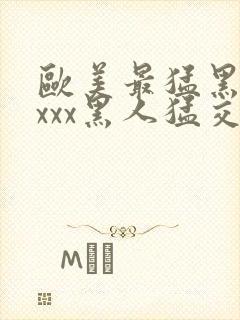 欧美最猛黑人xxxx黑人猛交