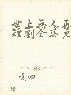 世上无人再似她短剧全集免费