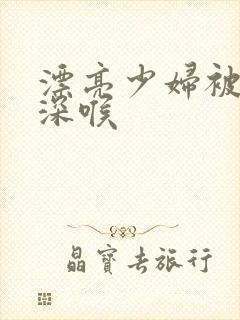 漂亮少妇被黑人深喉