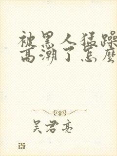 被黑人猛躁4次高潮了怎么办