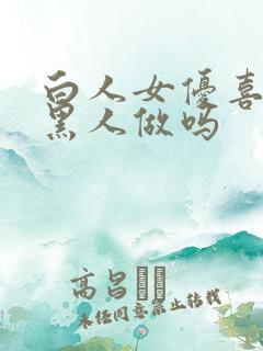 白人女优喜欢和黑人做吗