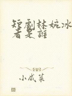 短剧林婉冰扮演者是谁