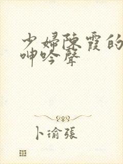 少妇陈霞的娇喘呻吟声