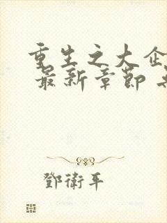 重生之大企业家 最新章节 无弹窗