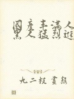 国产丰满人妻被黑人猛烈进入