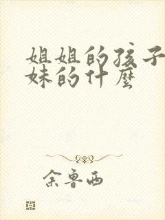 姐姐的孩子是妹妹的什么