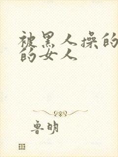 被黑人操的很爽的女人