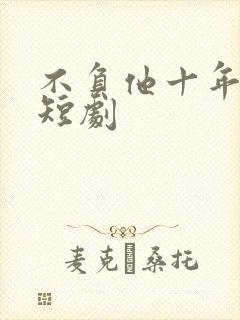 不负他十年情深短剧