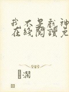 我不是戏神小说在线阅读免费无广告