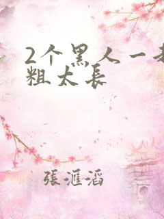 2个黑人一起太粗太长