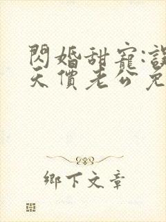 闪婚甜宠:误嫁天价老公免费阅读