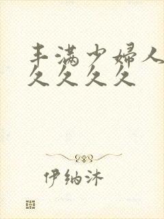 丰满少妇人妻久久久久久