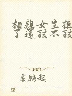 相亲女生拒绝你了还该不该继续追他