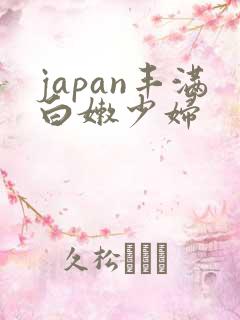 japan丰满白嫩少妇