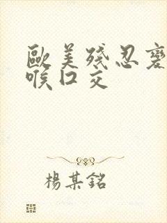 欧美残忍变态深喉囗交