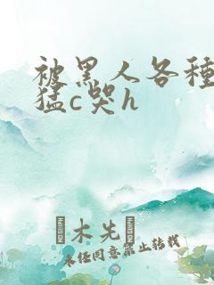 被黑人各种姿势猛c哭h