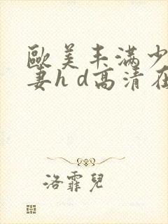 欧美丰满少妇人妻h d高清在线