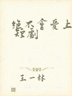 绝不会爱上你了 短剧